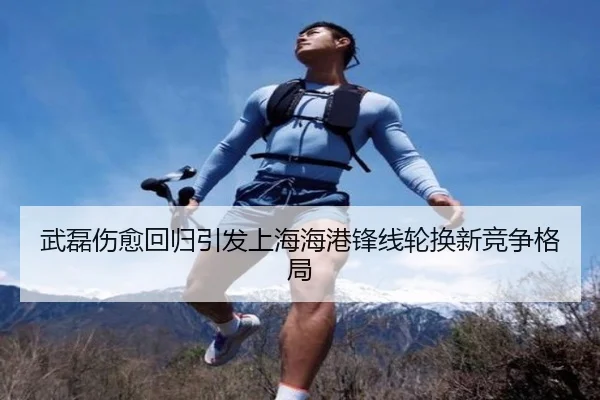 武磊伤愈回归引发上海海港锋线轮换新竞争格局